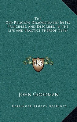 The Old Religion Demonstrated In Its Principles, And Described In The Life And Practice Thereof (1848)