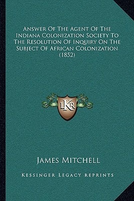Answer Of The Agent Of The Indiana Colonization Society To The Resolution Of Inquiry On The Subject Of African Colonization (1852)