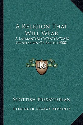 A Religion That Will Wear: A Layman’s Confession Of Faith (1900)