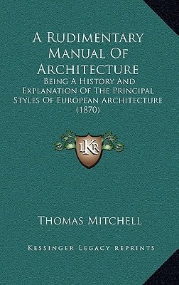 A Rudimentary Manual Of Architecture: Being A History And Explanation Of The Principal Styles Of European Architecture (1870)
