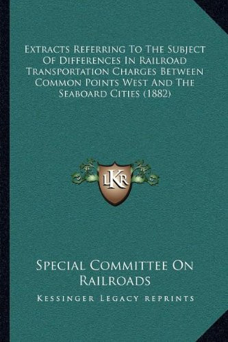 Extracts Referring To The Subject Of Differences In Railroad Transportation Charges Between Common Points West And The Seaboard Cities (1882)