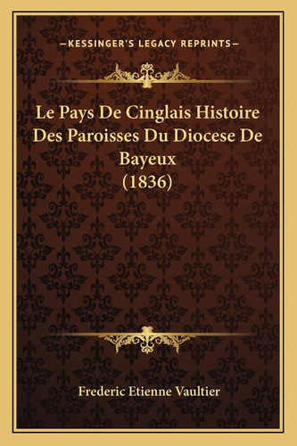 Le Pays De Cinglais Histoire Des Paroisses Du Diocese De Bayeux (1836) (French Edition)
