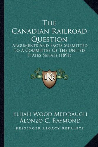 The Canadian Railroad Question: Arguments And Facts Submitted To A Committee Of The United States Senate (1891)