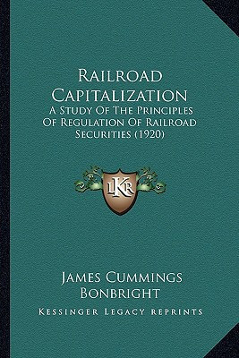 Railroad Capitalization: A Study Of The Principles Of Regulation Of Railroad Securities (1920)