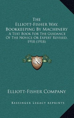 The Elliott-Fisher Way, Bookkeeping By Machinery: A Text Book For The Guidance Of The Novice Or Expert Revised, 1918 (1918)