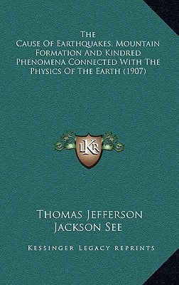 The Cause Of Earthquakes, Mountain Formation And Kindred Phenomena Connected With The Physics Of The Earth (1907)