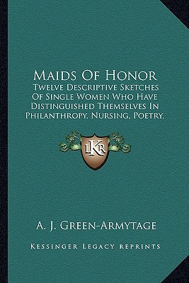 Maids Of Honor: Twelve Descriptive Sketches Of Single Women Who Have Distinguished Themselves In Philanthropy, Nursing, Poetry, Travel (1906)