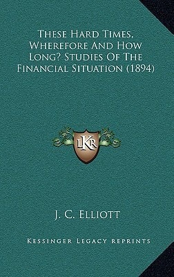 These Hard Times, Wherefore And How Long? Studies Of The Financial Situation (1894)