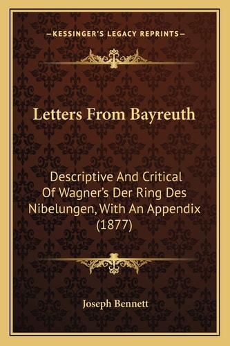 Letters From Bayreuth: Descriptive And Critical Of Wagner's Der Ring Des Nibelungen, With An Appendix (1877)
