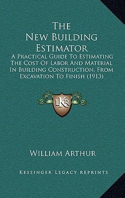 The New Building Estimator: A Practical Guide To Estimating The Cost Of Labor And Material In Building Construction, From Excavation To Finish (1913)