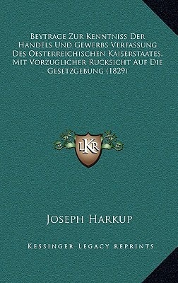 Beytrage Zur Kenntniss Der Handels Und Gewerbs Verfassung Des Oesterreichischen Kaiserstaates, Mit Vorzuglicher Rucksicht Auf Die Gesetzgebung (1829) (German Edition)