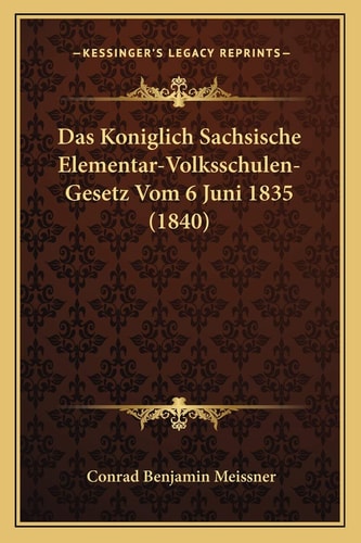 Das Koniglich Sachsische Elementar-Volksschulen- Gesetz Vom 6 Juni 1835 (1840) (German Edition)