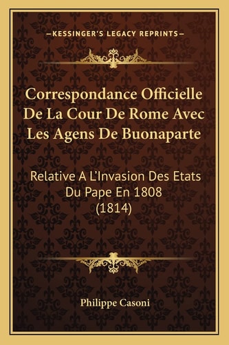 Correspondance Officielle De La Cour De Rome Avec Les Agens De Buonaparte: Relative A L'Invasion Des Etats Du Pape En 1808 (1814) (French Edition)