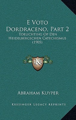 E Voto Dordraceno, Part 2: Toelichting Op Den Heidelbergschen Catechismus (1905) (Chinese Edition)