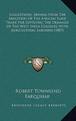 Suggestions, Arising From The Abolition Of The African Slave Trade For Supplying The Demands Of The West India Colonies With Agricultural Laborers (1807)