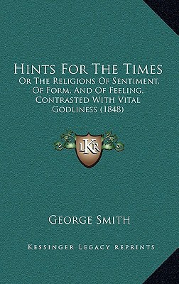 Hints For The Times: Or The Religions Of Sentiment, Of Form, And Of Feeling, Contrasted With Vital Godliness (1848)