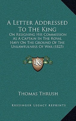 A Letter Addressed To The King: On Resigning His Commission As A Captain In The Royal Navy On The Ground Of The Unlawfulness Of War (1825)