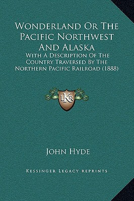 Wonderland or the Pacific Northwest and Alaska: With a Description of the Country Traversed by the Northern Pacific Railroad (1888)