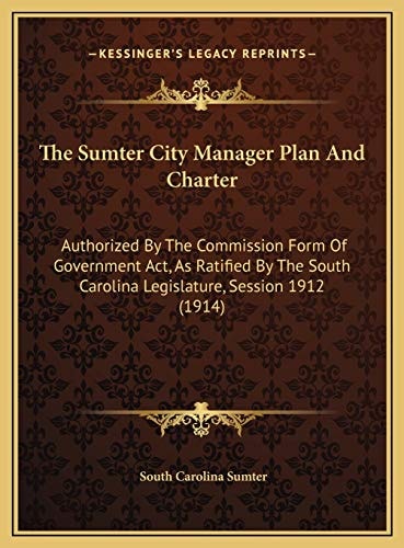 The Sumter City Manager Plan And Charter: Authorized By The Commission Form Of Government Act, As Ratified By The South Carolina Legislature, Session 1912 (1914)