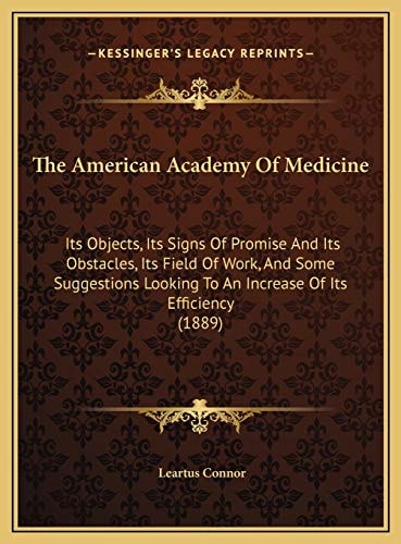 The American Academy Of Medicine: Its Objects, Its Signs Of Promise And Its Obstacles, Its Field Of Work, And Some Suggestions Looking To An Increase Of Its Efficiency (1889)