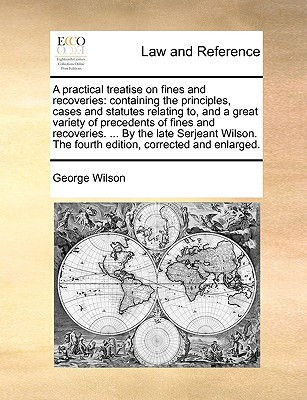 A practical treatise on fines and recoveries: containing the principles, cases and statutes relating to, and a great variety of precedents of fines ... The fourth edition, corrected and enlarged.