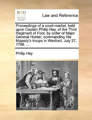 Proceedings of a court-martial, held upon Captain Philip Hay, of the Third Regiment of Foot, by order of Major General Hunter, commanding His Majesty's troops in Wexford, July 27, 1798. ...
