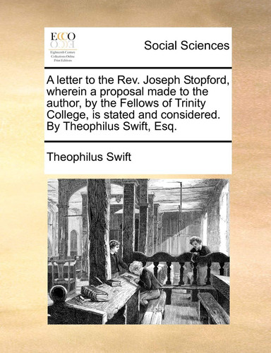 A letter to the Rev. Joseph Stopford, wherein a proposal made to the author, by the Fellows of Trinity College, is stated and considered. By Theophilus Swift, Esq.