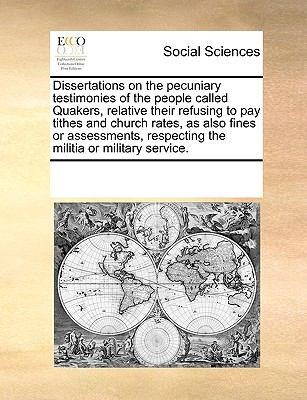 Dissertations on the Pecuniary Testimonies of the People Called Quakers Relative Their Refusing to Pay Tithes and Church Rates as Also Fines or Asse