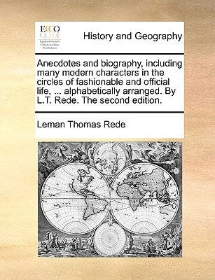 Anecdotes and biography, including many modern characters in the circles of fashionable and official life, ... alphabetically arranged. By L.T. Rede. The second edition.