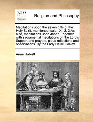 Meditations upon the seven gifts of the Holy Spirit, mentioned Isaiah XI. 2, 3.As also, meditations upon Jabez. Together with sacramental meditations ... and observations. By the Lady Halke Halkett