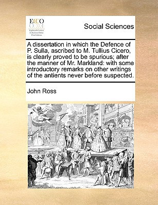 A dissertation in which the Defence of P. Sulla, ascribed to M. Tullius Cicero, is clearly proved to be spurious; after the manner of Mr. Markland: ... of the antients never before suspected.