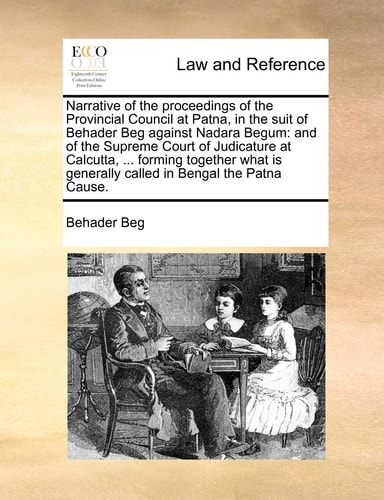 Narrative of the proceedings of the Provincial Council at Patna, in the suit of Behader Beg against Nadara Begum: and of the Supreme Court of ... generally called in Bengal the Patna Cause.