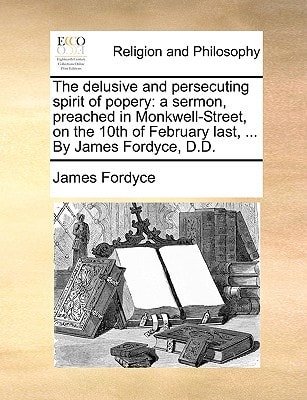 The delusive and persecuting spirit of popery: a sermon, preached in Monkwell-Street, on the 10th of February last, ... By James Fordyce, D.D.