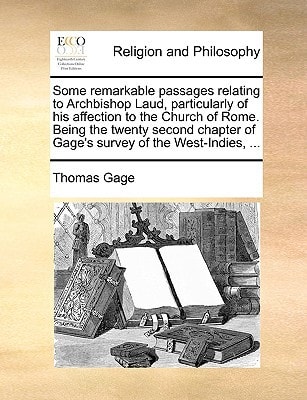 Some remarkable passages relating to Archbishop Laud, particularly of his affection to the Church of Rome. Being the twenty second chapter of Gage's survey of the West-Indies, ...