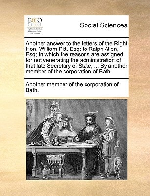 Another answer to the letters of the Right Hon. William Pitt, Esq; to Ralph Allen, Esq; In which the reasons are assigned for not venerating the ... By another member of the corporation of Bath.