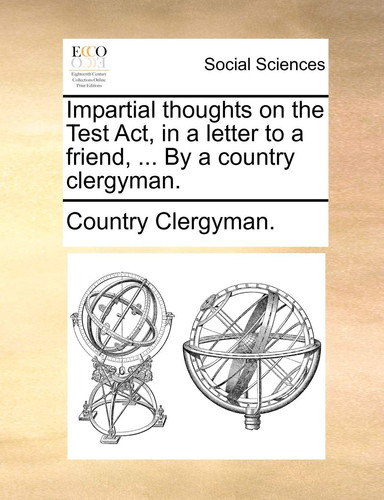 Impartial thoughts on the Test Act, in a letter to a friend, ... By a country clergyman.