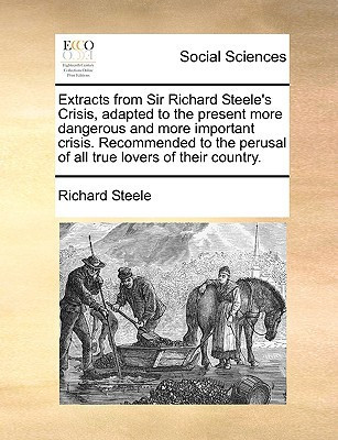 Extracts from Sir Richard Steele's Crisis, adapted to the present more dangerous and more important crisis. Recommended to the perusal of all true lovers of their country.