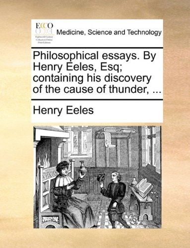 Philosophical essays. By Henry Eeles, Esq; containing his discovery of the cause of thunder, ...