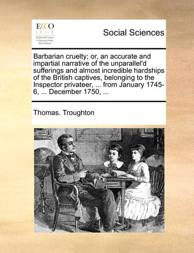 Barbarian cruelty; or, an accurate and impartial narrative of the unparallel'd sufferings and almost incredible hardships of the British captives, ... from January 1745-6, ... December 1750, ...