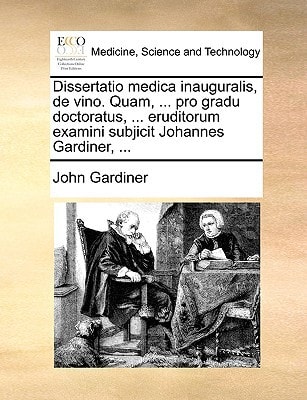 Dissertatio medica inauguralis, de vino. Quam, ... pro gradu doctoratus, ... eruditorum examini subjicit Johannes Gardiner, ...