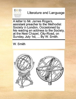A letter to Mr. James Rogers, assistant preacher to the Methodist Society in London. Occasioned by his reading an address to the Society, at the New ... on Sunday, July 1st, ... By W. Smith.