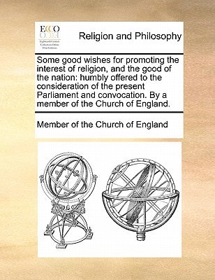 Some good wishes for promoting the interest of religion, and the good of the nation: humbly offered to the consideration of the present Parliament and ... By a member of the Church of England.