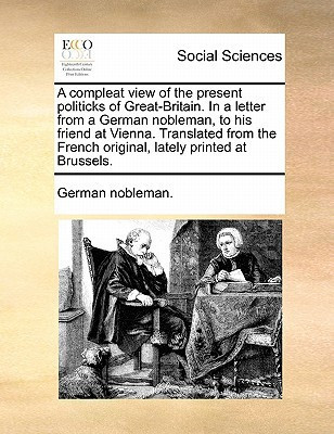 A compleat view of the present politicks of Great-Britain. In a letter from a German nobleman, to his friend at Vienna. Translated from the French original, lately printed at Brussels.
