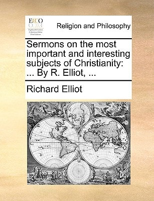Sermons on the most important and interesting subjects of Christianity: ... By R. Elliot, ...