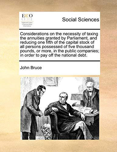 Considerations on the necessity of taxing the annuities granted by Parliament, and reducing one fifth of the capital stock of all persons possessed of ... in order to pay off the national debt.