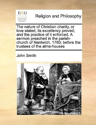 The nature of Christian charity, or love stated; its excellency proved; and the practice of it enforced. A sermon preached in the parish-church of ... 1780; before the trustees of the alms-houses