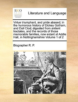 Virtue triumphant, and pride abased; in the humorous history of Dickey Gotham, and Doll Clod; digested from antient tractates, and the records of ... Addle Hall, in Nottinghamshire Volume 1 of 2