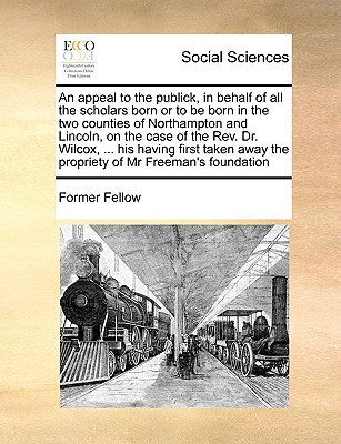 An appeal to the publick, in behalf of all the scholars born or to be born in the two counties of Northampton and Lincoln, on the case of the Rev. Dr. ... away the propriety of Mr Freeman's foundation