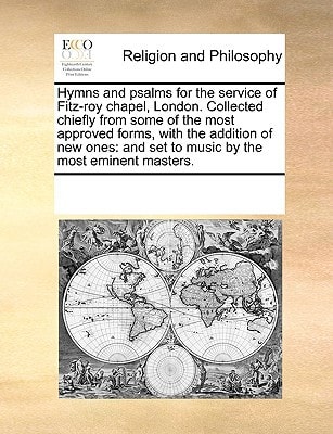 Hymns and psalms for the service of Fitz-roy chapel, London. Collected chiefly from some of the most approved forms, with the addition of new ones: and set to music by the most eminent masters.
