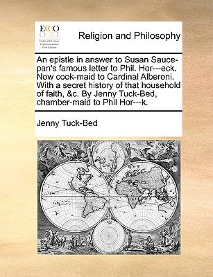 An epistle in answer to Susan Sauce-pan's famous letter to Phil. Hor---eck. Now cook-maid to Cardinal Alberoni. With a secret history of that ... Jenny Tuck-Bed, chamber-maid to Phil Hor---k.